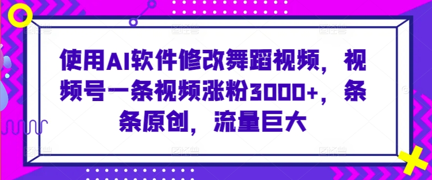 使用AI软件修改舞蹈视频，视频号一条视频涨粉3000+，条条原创，流量巨大【揭秘】-升阶有道