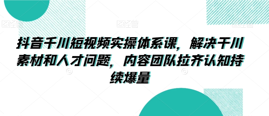 抖音千川短视频实操体系课，解决干川素材和人才问题，内容团队拉齐认知持续爆量-升阶有道