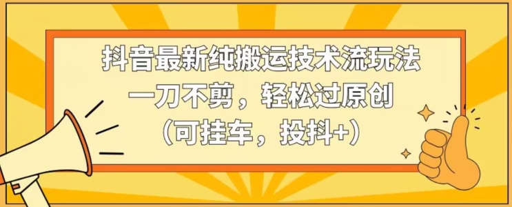 抖音最新纯搬运技术流玩法，一刀不剪，轻松过原创（可挂车，投抖+）【揭秘】-升阶有道