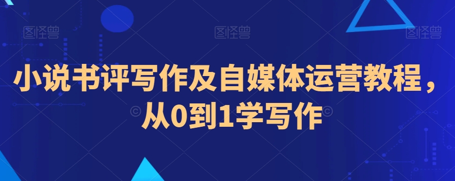 小说书评写作及自媒体运营教程，从0到1学写作-升阶有道