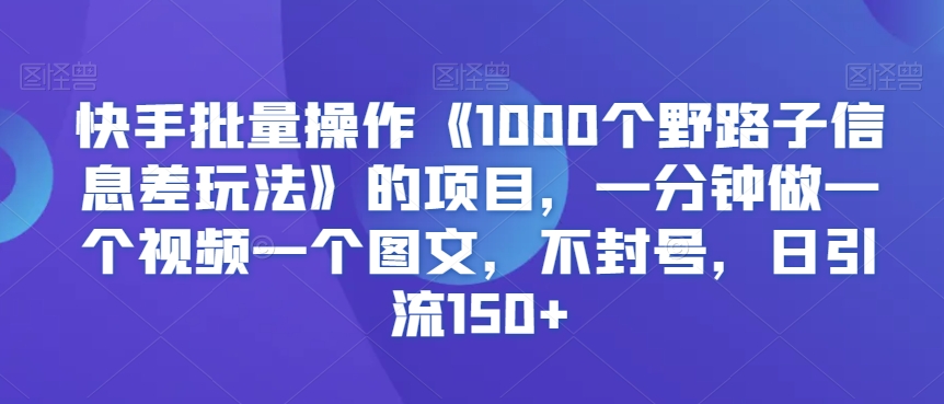 快手批量操作《1000个野路子信息差玩法》的项目，一分钟做一个视频一个图文，不封号，日引流150+【揭秘】-升阶有道