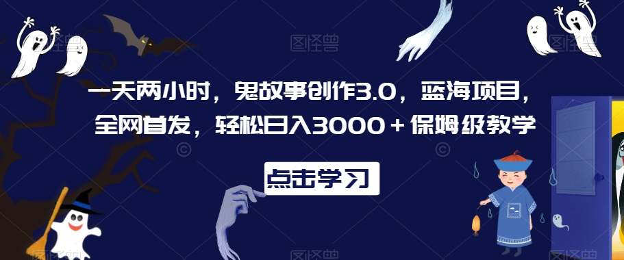 一天两小时，鬼故事创作3.0，蓝海项目，全网首发，轻松日入3000＋保姆级教学【揭秘】-升阶有道