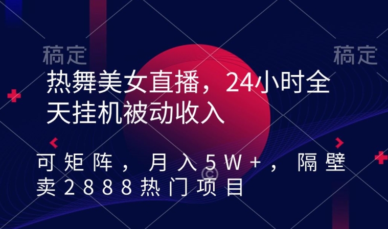 热舞美女直播，24小时全天挂机被动收入，可矩阵，月入5W+，隔壁卖2888热门项目【揭秘】-升阶有道