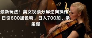 最新玩法!美女视频分屏逆向操作~日引600加色粉,日入700加,条条爆【揭秘】-升阶有道