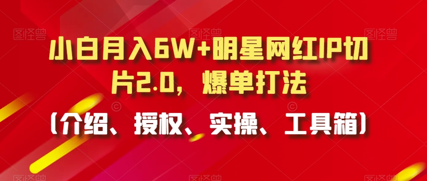 小白月入6W+明星网红IP切片2.0，爆单打法（介绍、授权、实操、工具箱）【揭秘】-升阶有道