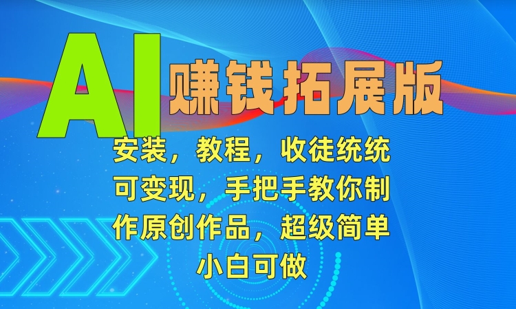 AI赚钱拓展版，安装，教程，收徒统统可变现，手把手教你制作原创作品，超级简单，小白可做【揭秘】-升阶有道