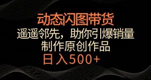 动态闪图带货，遥遥领先，冷门玩法，助你轻松引爆销量，日赚500+【揭秘】-升阶有道