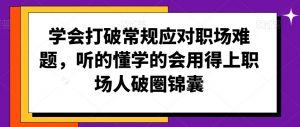 学会打破常规应对职场难题,听的懂学的会用得上职场人破圏锦囊-升阶有道