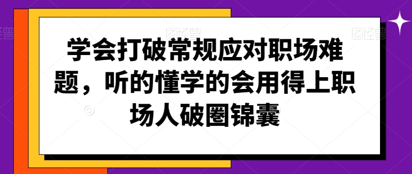 学会打破常规应对职场难题，听的懂学的会用得上职场人破圏锦囊-升阶有道