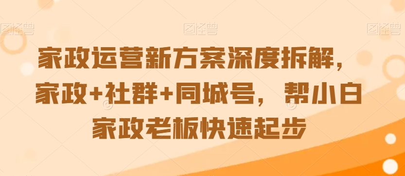 家政运营新方案深度拆解，家政+社群+同城号，帮小白家政老板快速起步-升阶有道