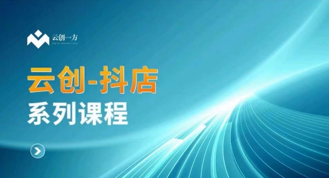 云创一方-抖店系列课，​抖店商城、商品卡、无货源等玩法-升阶有道