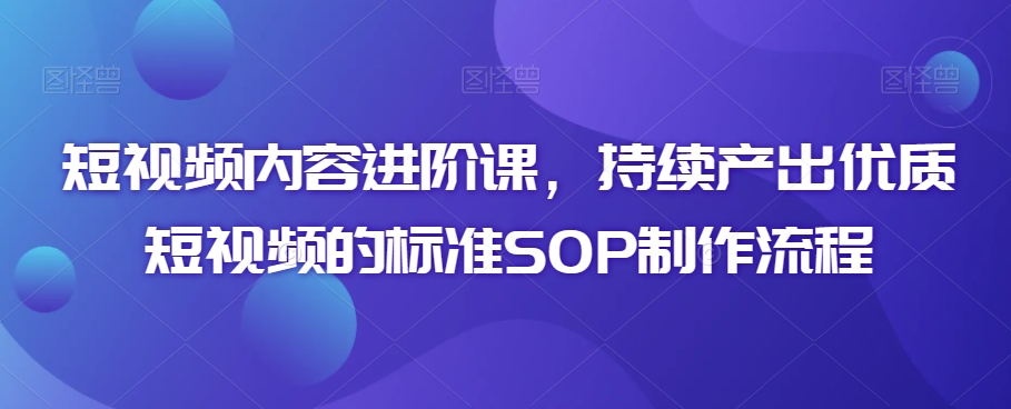 短视频内容进阶课，持续产出优质短视频的标准SOP制作流程-升阶有道