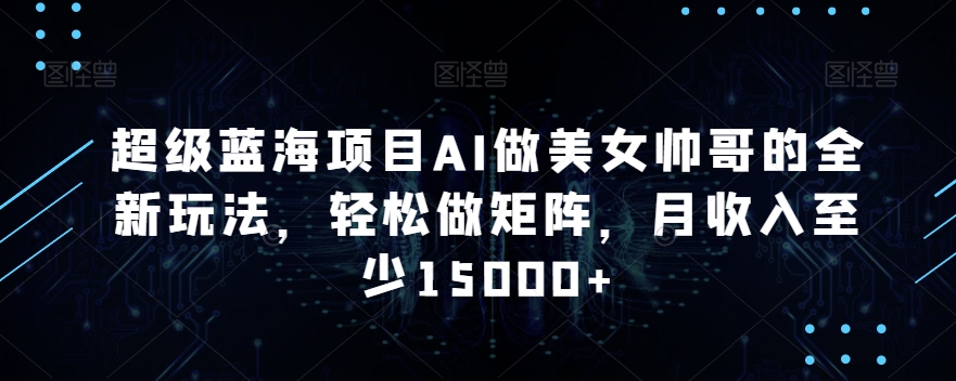 超级蓝海项目AI做美女帅哥的全新玩法，轻松做矩阵，月收入至少15000+【揭秘】-升阶有道