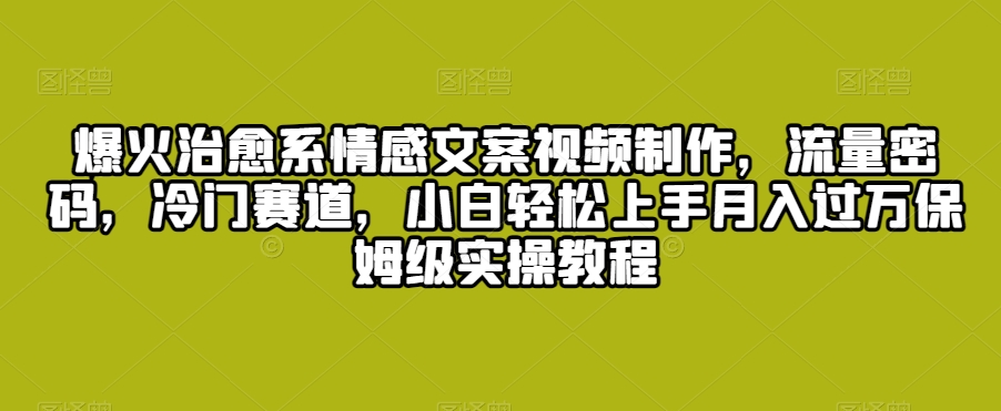 爆火治愈系情感文案视频制作，流量密码，冷门赛道，小白轻松上手月入过万保姆级实操教程【揭秘】-升阶有道