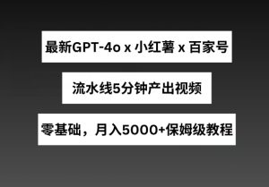最新GPT4o结合小红书商单+百家号，流水线5分钟产出视频，月入5000+【揭秘】-升阶有道