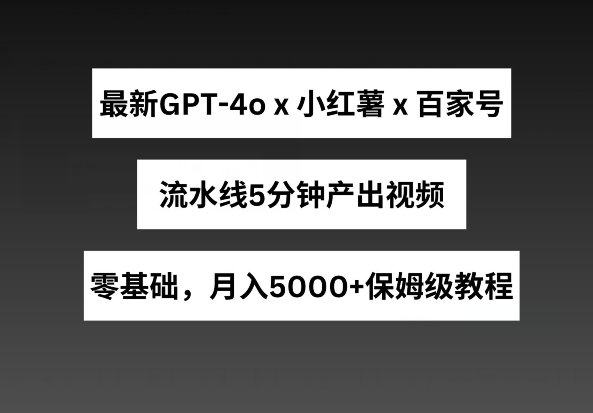 最新GPT4o结合小红书商单+百家号，流水线5分钟产出视频，月入5000+【揭秘】-升阶有道