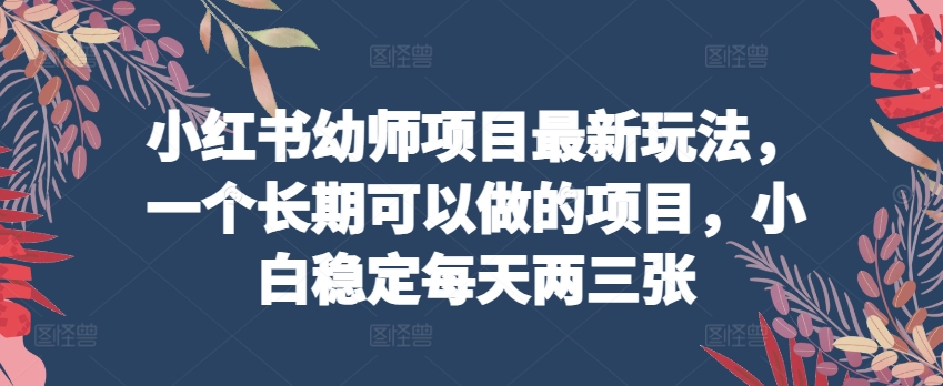 小红书幼师项目最新玩法，一个长期可以做的项目，小白稳定每天两三张-升阶有道