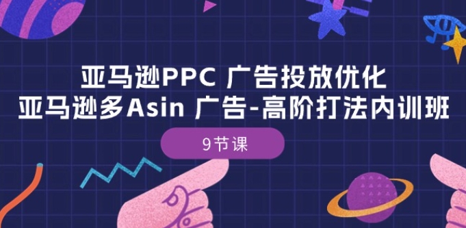 亚马逊PPC 广告投放优化：亚马逊多Asin 广告-高阶打法内训班-9节课-升阶有道