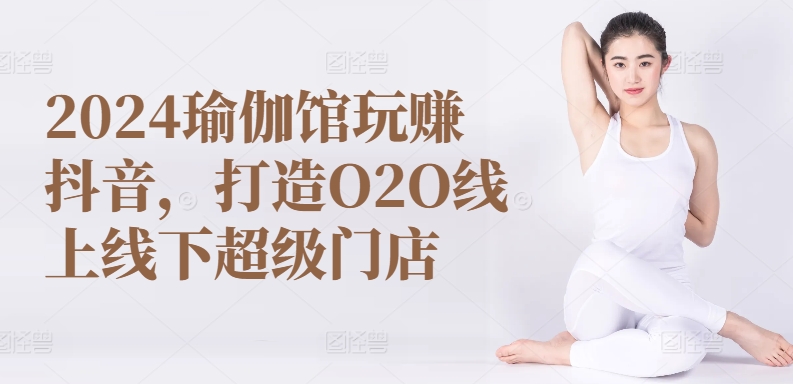 2024瑜伽馆玩赚抖音，打造O2O线上线下超级门店-升阶有道