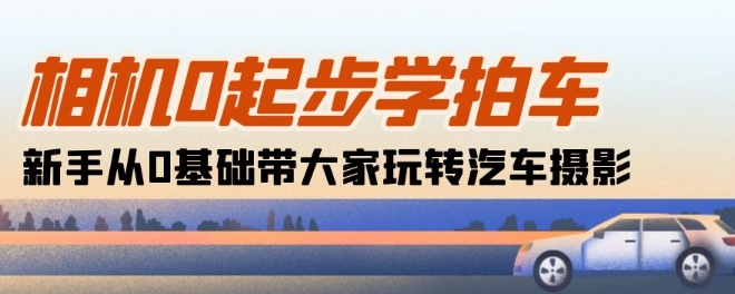 相机0起步学拍车：新手从0基础带大家玩转汽车摄影(18节课)-升阶有道