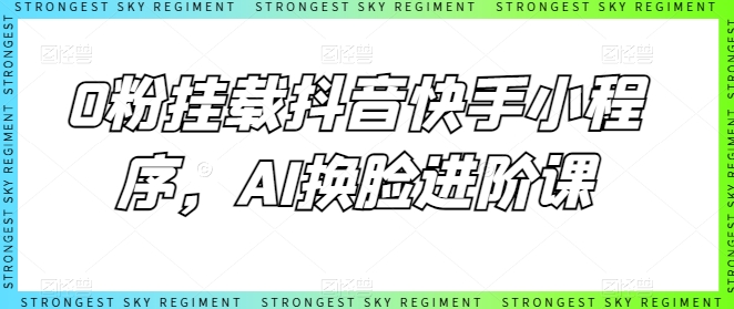 0粉挂载抖音快手小程序，AI换脸进阶课-升阶有道