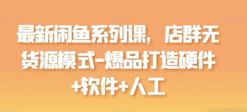 最新闲鱼系列课，店群无货源模式-爆品打造硬件+软件+人工-升阶有道