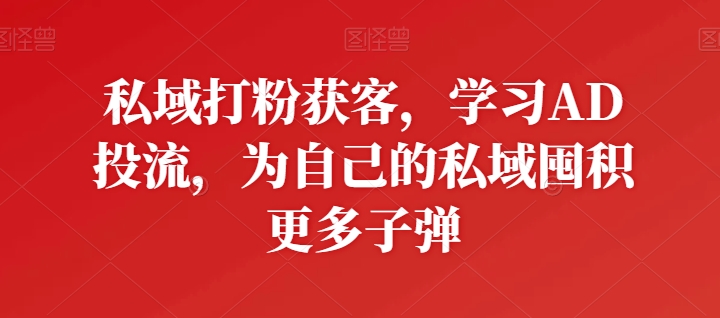 私域打粉获客，学习AD投流，为自己的私域囤积更多子弹-升阶有道