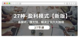 27种盈利模式【新版】会模式，赚大钱，解决企业六大困境 (27节课)-升阶有道