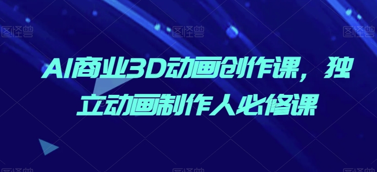 AI商业3D动画创作课，独立动画制作人必修课-升阶有道