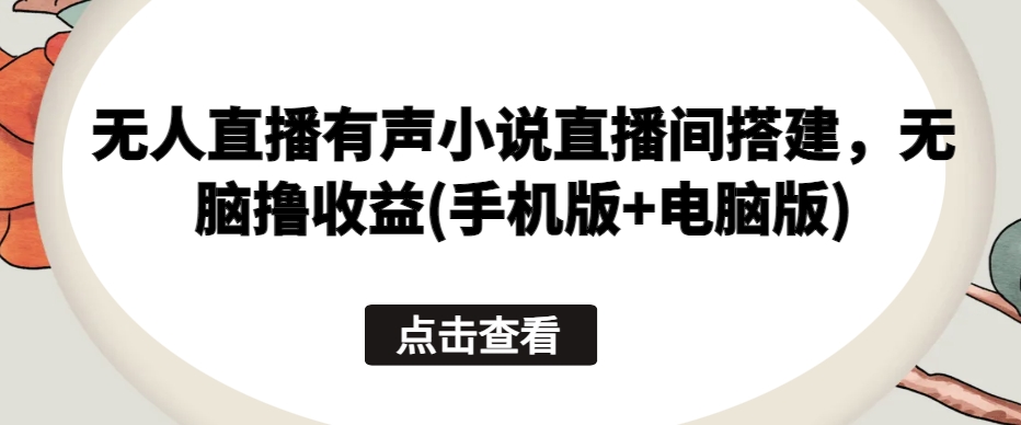 无人直播有声小说直播间搭建，无脑撸收益(手机版+电脑版)-升阶有道