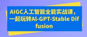 AIGC人工智能全能实战课,一起玩转Al-GPT-Stable Diffusion-升阶有道