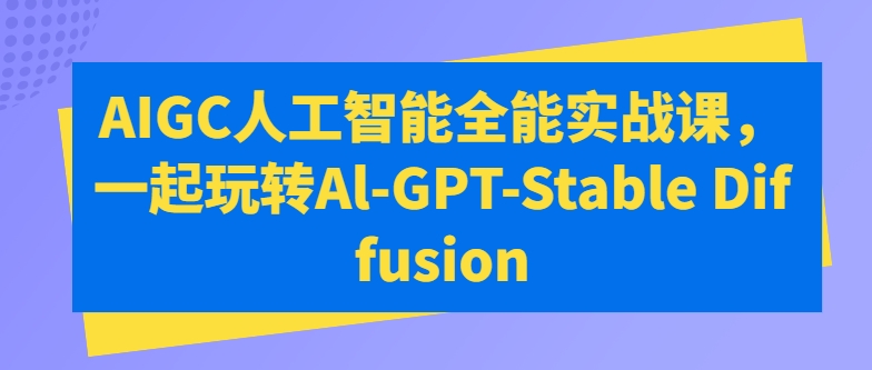 AIGC人工智能全能实战课，一起玩转Al-GPT-Stable Diffusion-升阶有道