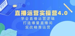 直播运营实操营4.0：学会直播运营逻辑，打造爆量直播间，实战精准运营-升阶有道