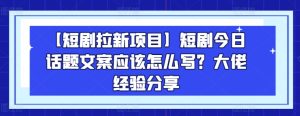 【短剧拉新项目】短剧今日话题文案应该怎么写?大佬经验分享-升阶有道