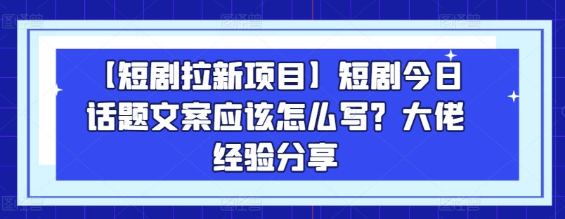【短剧拉新项目】短剧今日话题文案应该怎么写？大佬经验分享-升阶有道