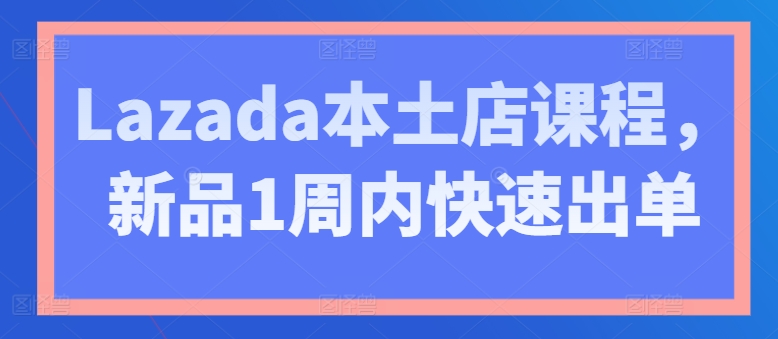 Lazada本土店课程，新品1周内快速出单-升阶有道