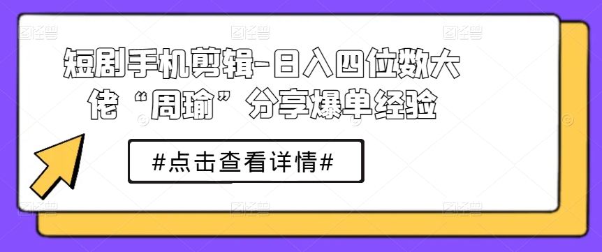 短剧手机剪辑-日入四位数大佬“周瑜”分享爆单经验-升阶有道