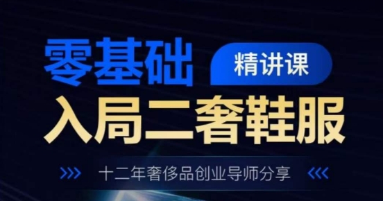 零基础入局二奢鞋服精讲课，十二年奢侈品创业导师分享-升阶有道