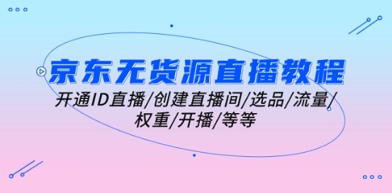 京东无货源直播教程：开通ID直播/创建直播间/选品/流量/权重/开播/等等-升阶有道