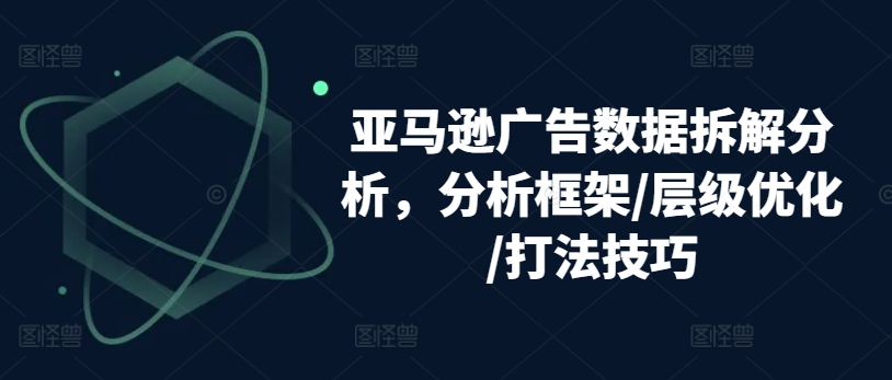 亚马逊广告数据拆解分析，分析框架/层级优化/打法技巧-升阶有道