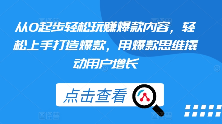 从0起步轻松玩赚爆款内容，轻松上手打造爆款，用爆款思维撬动用户增长-升阶有道