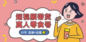 短视频带货&真人零食号:更全面的零食带货教程:21节 实操+运营-升阶有道