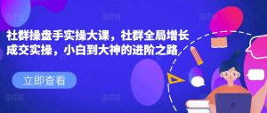 社群操盘手实操大课,社群全局增长成交实操,小白到大神的进阶之路-升阶有道