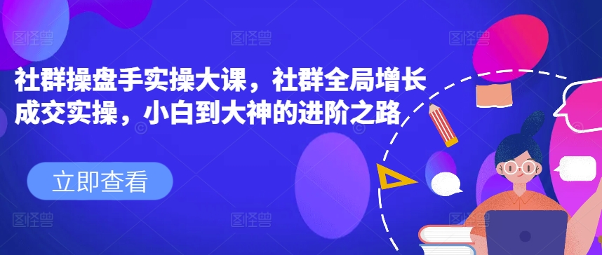 社群操盘手实操大课，社群全局增长成交实操，小白到大神的进阶之路-升阶有道