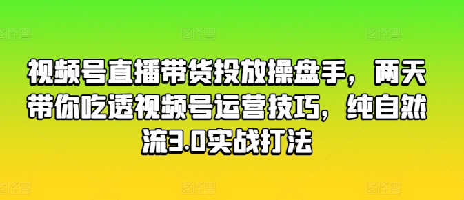 视频号直播带货投放操盘手，两天带你吃透视频号运营技巧，纯自然流3.0实战打法-升阶有道