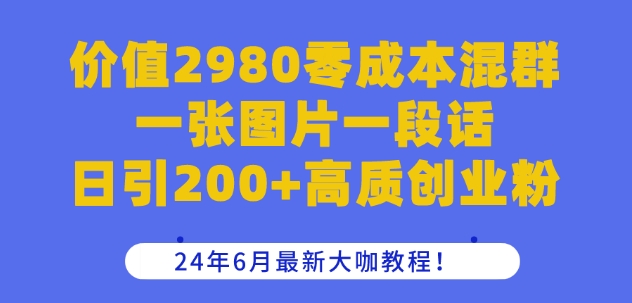 价值2980零成本混群一张图片一段话日引200+高质创业粉，24年6月最新大咖教程【揭秘】-升阶有道
