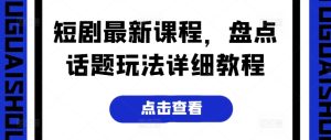 短剧最新课程,盘点话题玩法详细教程-升阶有道
