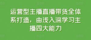 运营型主播直播带货全体系打造，由浅入深学习主播四大能力-升阶有道