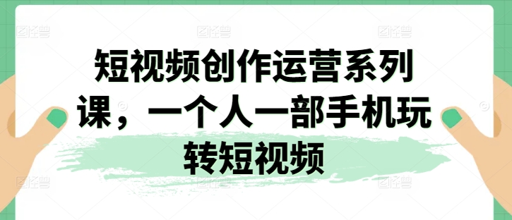 短视频创作运营系列课，一个人一部手机玩转短视频-升阶有道