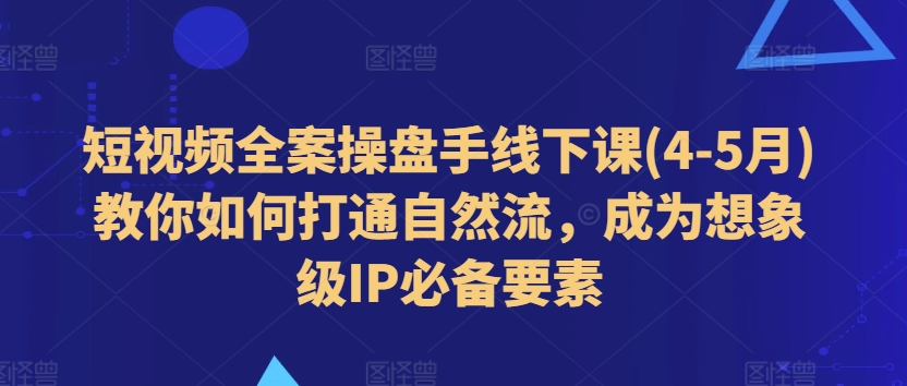 短视频全案操盘手线下课(4-5月)教你如何打通自然流，成为想象级IP必备要素-升阶有道